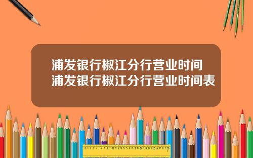 浦发银行椒江分行营业时间浦发银行椒江分行营业时间表