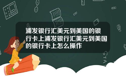 浦发银行汇美元到美国的银行卡上浦发银行汇美元到美国的银行卡上怎么操作