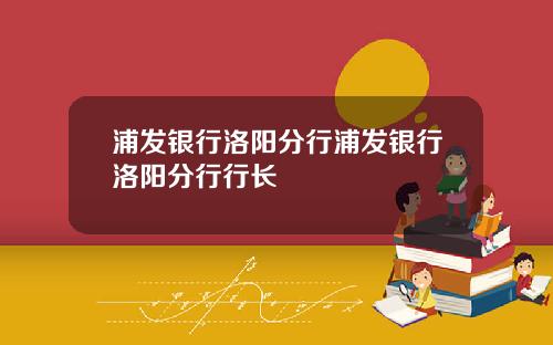 浦发银行洛阳分行浦发银行洛阳分行行长