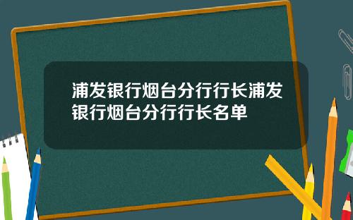 浦发银行烟台分行行长浦发银行烟台分行行长名单