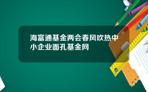 海富通基金两会春风吹热中小企业面孔基金网