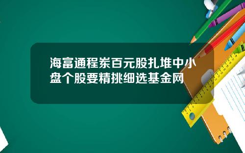 海富通程岽百元股扎堆中小盘个股要精挑细选基金网
