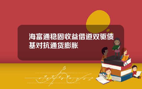 海富通稳固收益借道双驱债基对抗通货膨胀