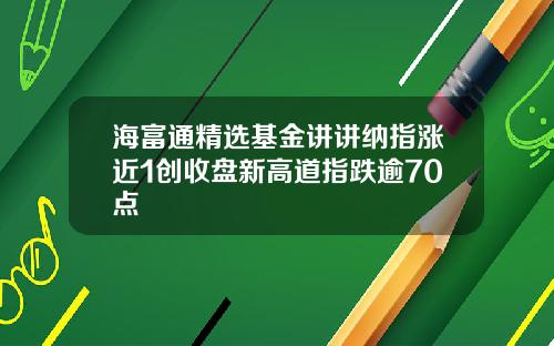 海富通精选基金讲讲纳指涨近1创收盘新高道指跌逾70点
