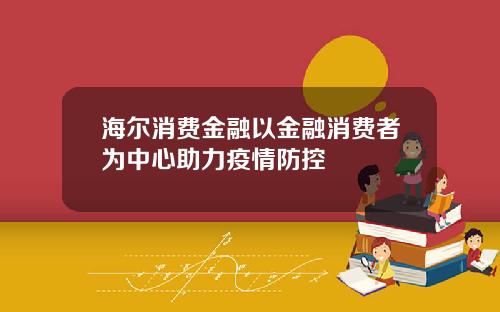 海尔消费金融以金融消费者为中心助力疫情防控