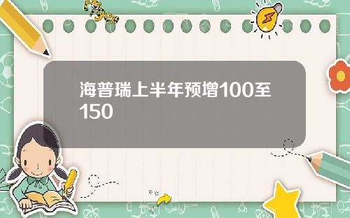 海普瑞上半年预增100至150