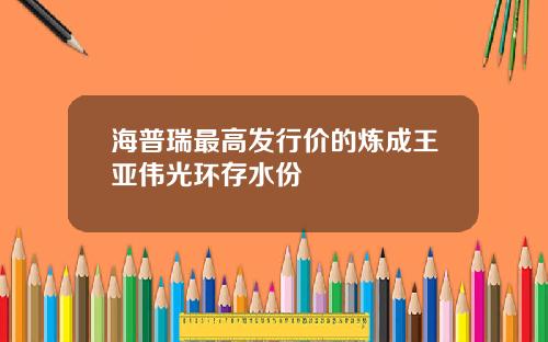 海普瑞最高发行价的炼成王亚伟光环存水份