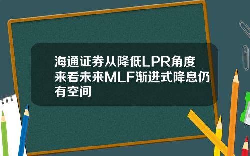 海通证券从降低LPR角度来看未来MLF渐进式降息仍有空间