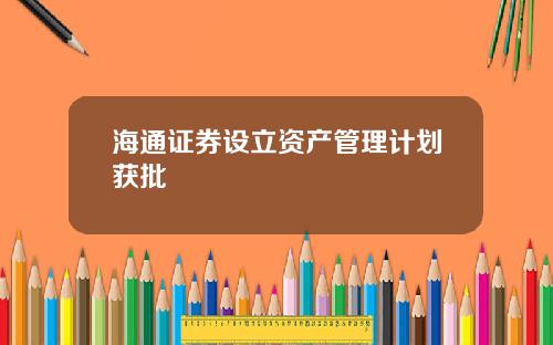 海通证券设立资产管理计划获批