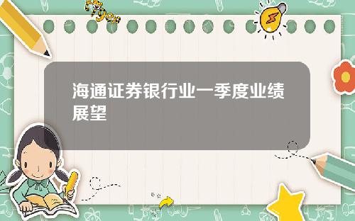 海通证券银行业一季度业绩展望