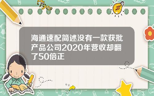 海通速配简述没有一款获批产品公司2020年营收却翻了50倍正