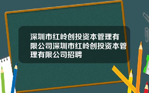 深圳市红岭创投资本管理有限公司深圳市红岭创投资本管理有限公司招聘