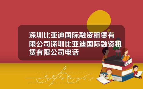 深圳比亚迪国际融资租赁有限公司深圳比亚迪国际融资租赁有限公司电话
