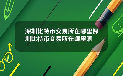 深圳比特币交易所在哪里深圳比特币交易所在哪里啊