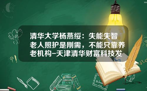 清华大学杨燕绥：失能失智老人照护是刚需，不能只靠养老机构-天津清华财富科技发展有限公司