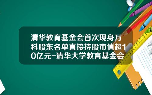 清华教育基金会首次现身万科股东名单直接持股市值超10亿元-清华大学教育基金会