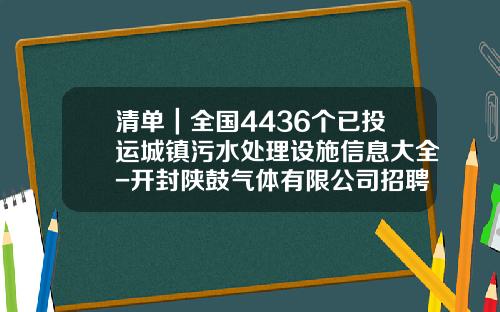 清单｜全国4436个已投运城镇污水处理设施信息大全-开封陕鼓气体有限公司招聘