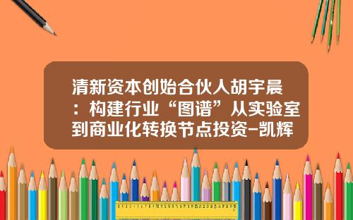 清新资本创始合伙人胡宇晨：构建行业“图谱”从实验室到商业化转换节点投资-凯辉基金胡