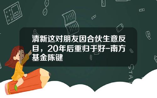 清新这对朋友因合伙生意反目，20年后重归于好-南方基金陈键