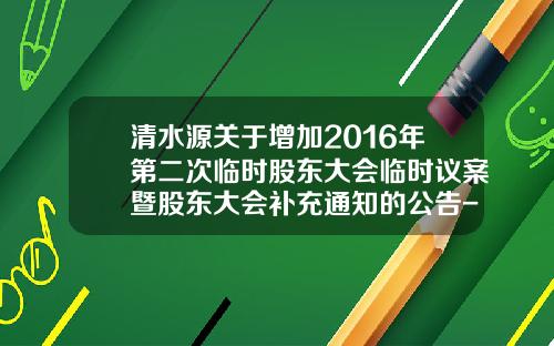 清水源关于增加2016年第二次临时股东大会临时议案暨股东大会补充通知的公告-济源清水源公司股票