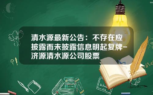 清水源最新公告：不存在应披露而未披露信息明起复牌-济源清水源公司股票