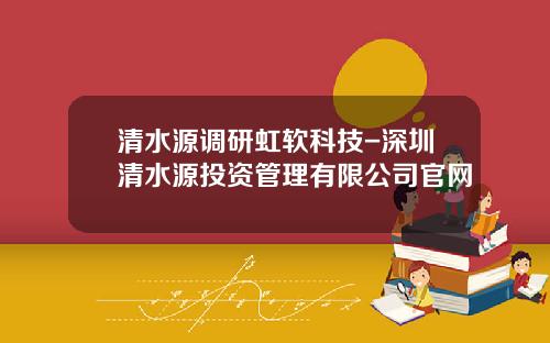 清水源调研虹软科技-深圳清水源投资管理有限公司官网