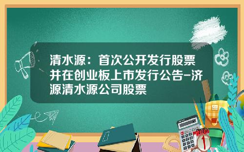 清水源：首次公开发行股票并在创业板上市发行公告-济源清水源公司股票
