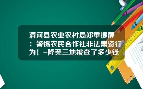 清河县农业农村局郑重提醒：警惕农民合作社非法集资行为！-隆尧三地被查了多少钱
