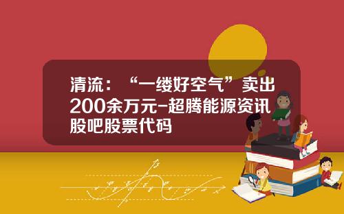 清流：“一缕好空气”卖出200余万元-超腾能源资讯股吧股票代码