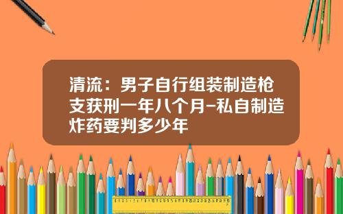 清流：男子自行组装制造枪支获刑一年八个月-私自制造炸药要判多少年