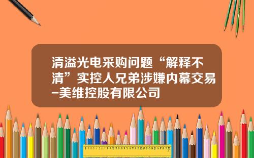 清溢光电采购问题“解释不清”实控人兄弟涉嫌内幕交易-美维控股有限公司