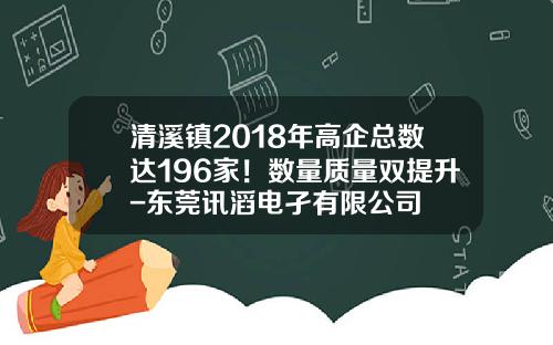 清溪镇2018年高企总数达196家！数量质量双提升-东莞讯滔电孑有限公司