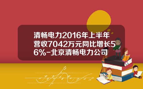 清畅电力2016年上半年营收7042万元同比增长56%-北京清畅电力公司