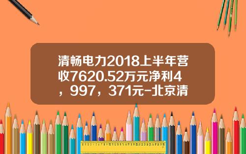 清畅电力2018上半年营收7620.52万元净利4，997，371元-北京清畅电力公司