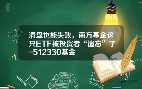 清盘也能失败，南方基金这只ETF被投资者“遗忘”了-512330基金
