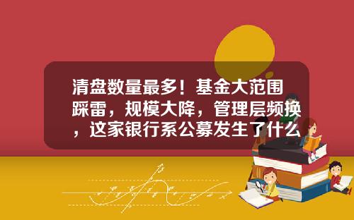 清盘数量最多！基金大范围踩雷，规模大降，管理层频换，这家银行系公募发生了什么？-银行基金行情
