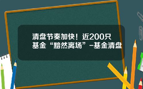 清盘节奏加快！近200只基金“黯然离场”-基金清盘