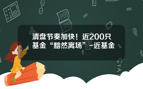清盘节奏加快！近200只基金“黯然离场”-近基金