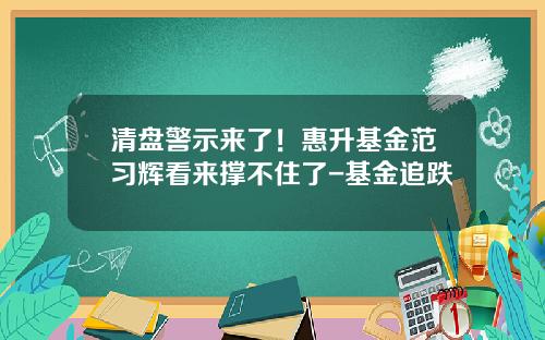 清盘警示来了！惠升基金范习辉看来撑不住了-基金追跌