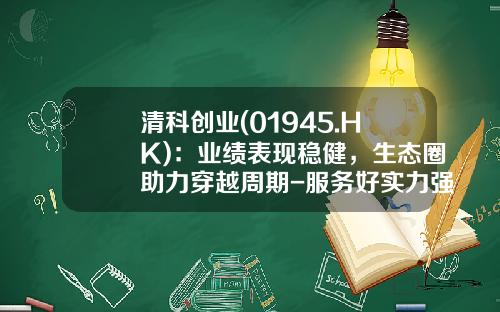 清科创业(01945.HK)：业绩表现稳健，生态圈助力穿越周期-服务好实力强的股票资讯