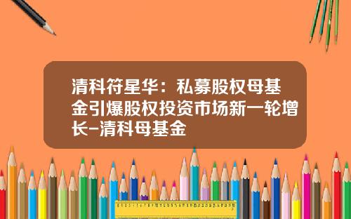 清科符星华：私募股权母基金引爆股权投资市场新一轮增长-清科母基金