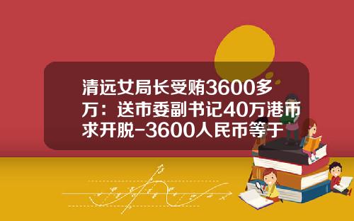 清远女局长受贿3600多万：送市委副书记40万港币求开脱-3600人民币等于多少港币