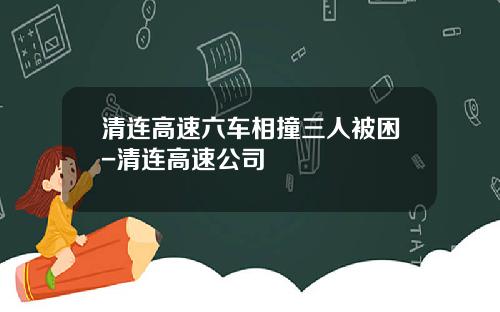 清连高速六车相撞三人被困-清连高速公司