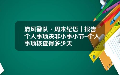 清风警队·周末纪语｜报告个人事项决非小事小节-个人事项核查得多少天