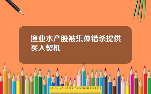 渔业水产股被集体错杀提供买入契机