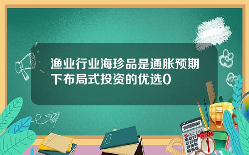 渔业行业海珍品是通胀预期下布局式投资的优选0