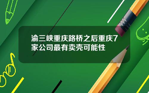 渝三峡重庆路桥之后重庆7家公司最有卖壳可能性