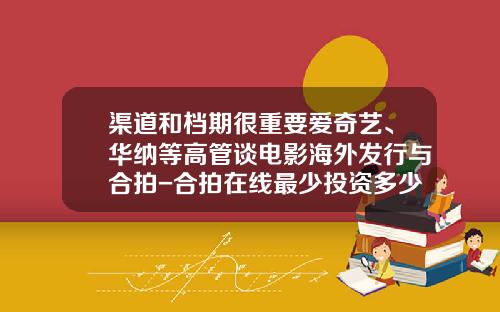 渠道和档期很重要爱奇艺、华纳等高管谈电影海外发行与合拍-合拍在线最少投资多少