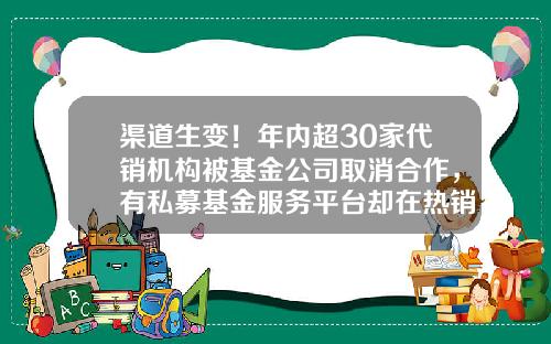 渠道生变！年内超30家代销机构被基金公司取消合作，有私募基金服务平台却在热销公募产品-代销公募基金
