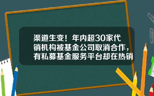渠道生变！年内超30家代销机构被基金公司取消合作，有私募基金服务平台却在热销公募产品-取消基金购买